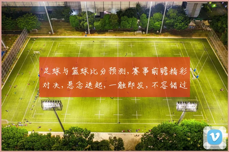 足球与篮球比分预测,赛事前瞻精彩对决,悬念迭起,一触即发,不容错过,敬请期待