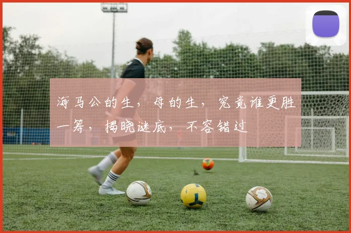 海马公的生，母的生，究竟谁更胜一筹，揭晓谜底，不容错过
