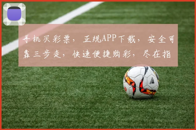 手机买彩票，正规APP下载，安全可靠三步走，快速便捷购彩，尽在指尖