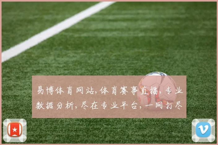 易博体育网站,体育赛事直播,专业数据分析,尽在专业平台,一网打尽