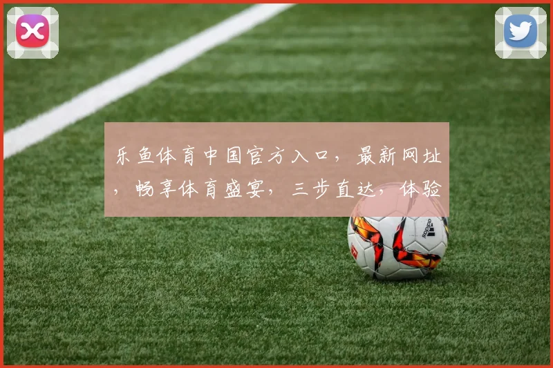 乐鱼体育中国官方入口，最新网址，畅享体育盛宴，三步直达，体验非凡