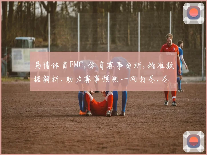 易博体育EMC,体育赛事分析,精准数据解析,助力赛事预测一网打尽,尽在EMC平台