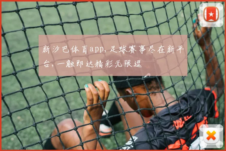 新沙巴体育app,足球赛事尽在新平台,一触即达精彩无限逗