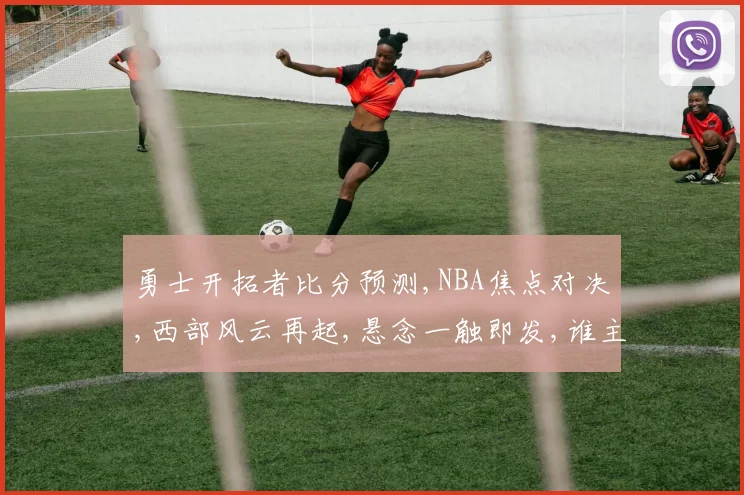 勇士开拓者比分预测,NBA焦点对决,西部风云再起,悬念一触即发,谁主沉浮