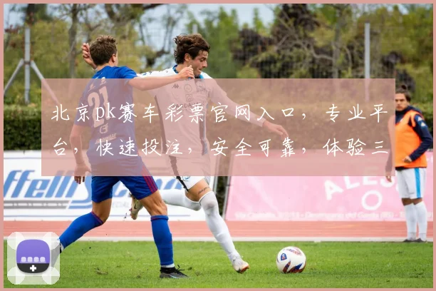 北京pk赛车彩票官网入口，专业平台，快速投注，安全可靠，体验三重惊喜