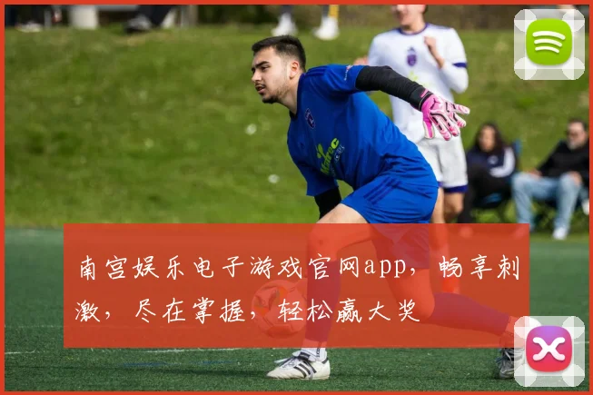 南宫娱乐电子游戏官网app，畅享刺激，尽在掌握，轻松赢大奖