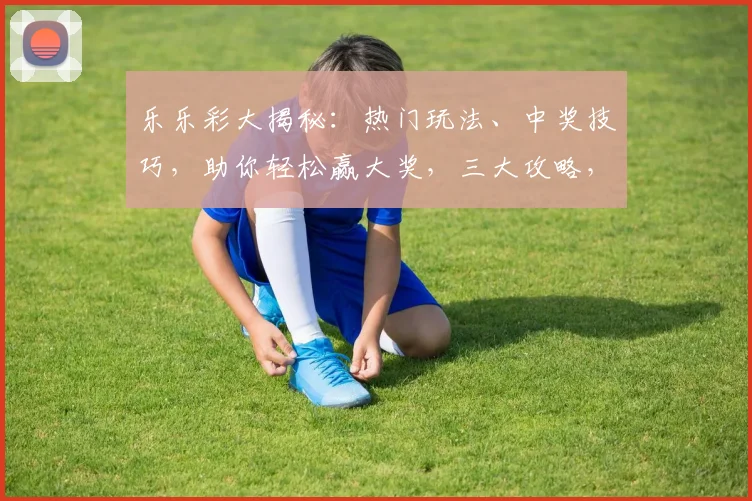 乐乐彩大揭秘：热门玩法、中奖技巧，助你轻松赢大奖，三大攻略，不容错过
