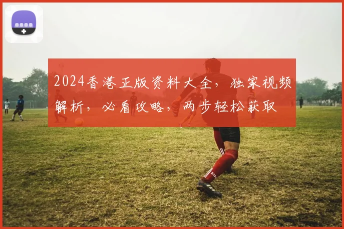 2024香港正版资料大全，独家视频解析，必看攻略，两步轻松获取