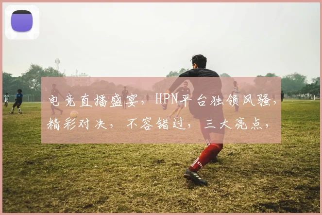 电竞直播盛宴，HPN平台独领风骚，精彩对决，不容错过，三大亮点，尽在掌握