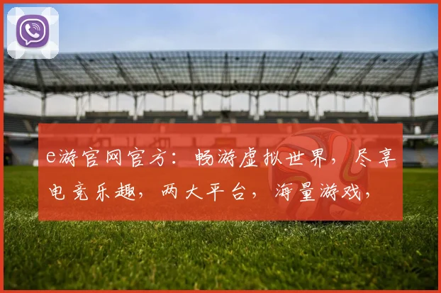 e游官网官方：畅游虚拟世界，尽享电竞乐趣，两大平台，海量游戏，等你来战，体验极致游戏体验