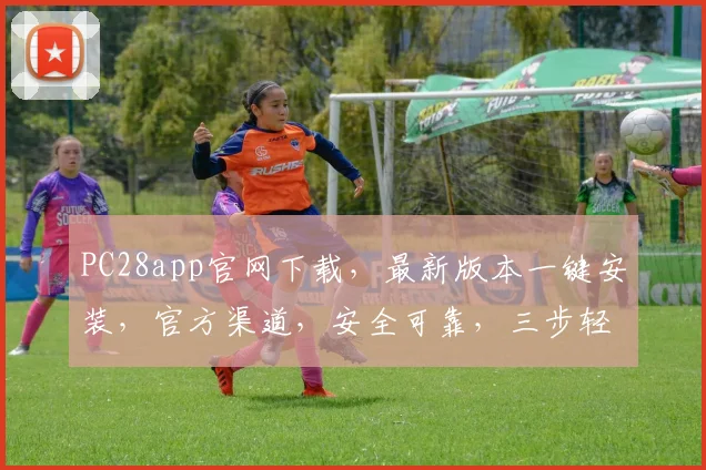 PC28app官网下载，最新版本一键安装，官方渠道，安全可靠，三步轻松拥有