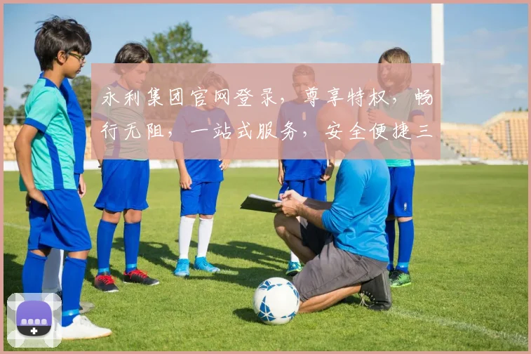 永利集团官网登录，尊享特权，畅行无阻，一站式服务，安全便捷三步登录